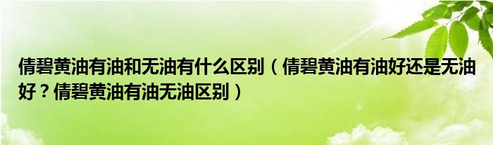 倩碧黄油有油和无油有什么区别（倩碧黄油有油好还是无油好？倩碧黄油有油无油区别）
