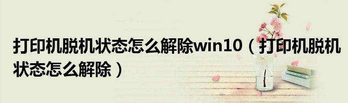 打印机脱机状态怎么解除win10（打印机脱机状态怎么解除）