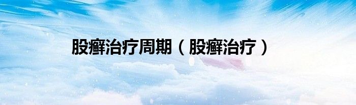 股癣治疗周期（股癣治疗）