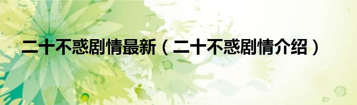二十不惑剧情最新（二十不惑剧情介绍）