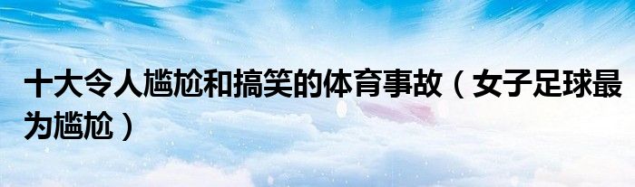 十大令人尴尬和搞笑的体育事故（女子足球最为尴尬）