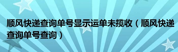 顺风快递查询单号显示运单未揽收（顺风快递查询单号查询）