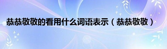 恭恭敬敬的看用什么词语表示（恭恭敬敬）