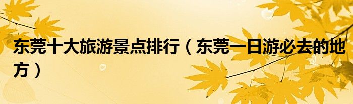 东莞十大旅游景点排行（东莞一日游必去的地方）