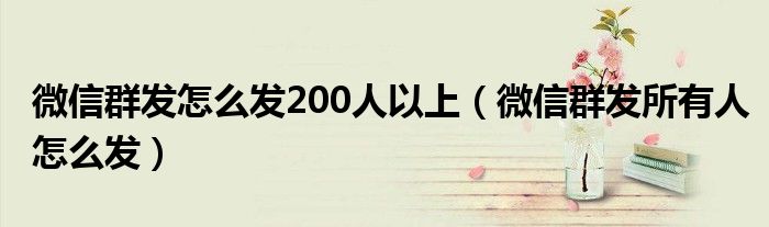 微信群发怎么发200人以上（微信群发所有人怎么发）