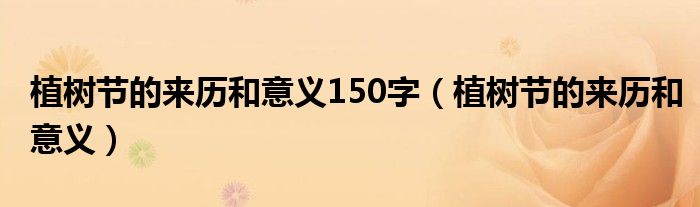 植树节的来历和意义150字（植树节的来历和意义）
