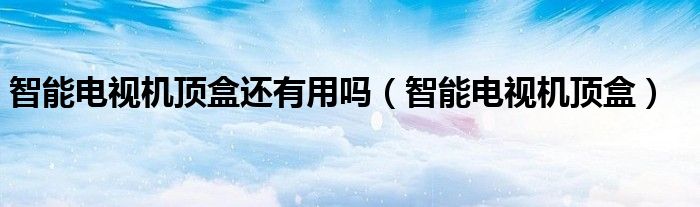 智能电视机顶盒还有用吗（智能电视机顶盒）