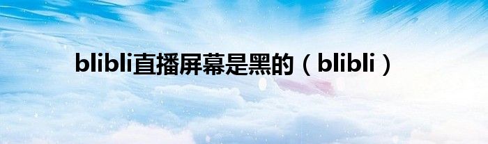 blibli直播屏幕是黑的（blibli）