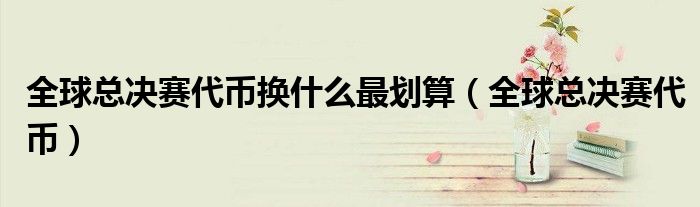 全球总决赛代币换什么最划算（全球总决赛代币）