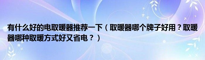 有什么好的电取暖器推荐一下（取暖器哪个牌子好用？取暖器哪种取暖方式好又省电？）