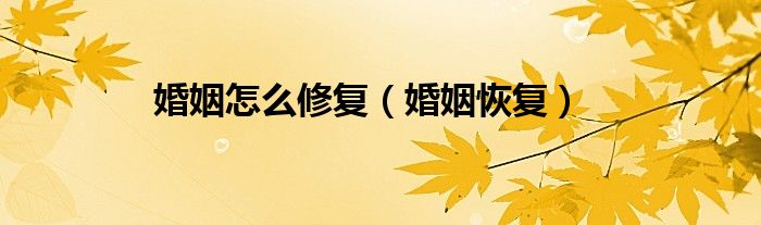 婚姻怎么修复（婚姻恢复）