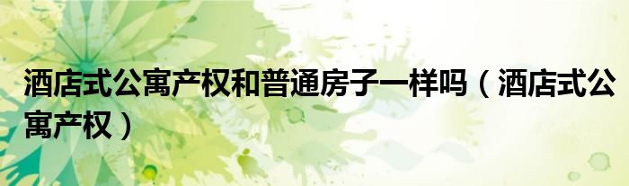 酒店式公寓产权和普通房子一样吗（酒店式公寓产权）