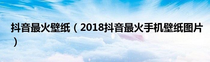 抖音最火壁纸（2018抖音最火手机壁纸图片）