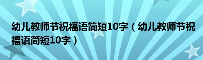 幼儿教师节祝福语简短10字（幼儿教师节祝福语简短10字）