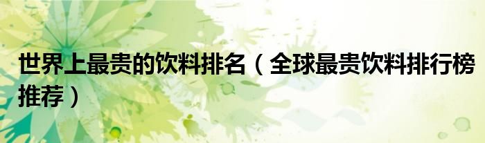 世界上最贵的饮料排名（全球最贵饮料排行榜推荐）