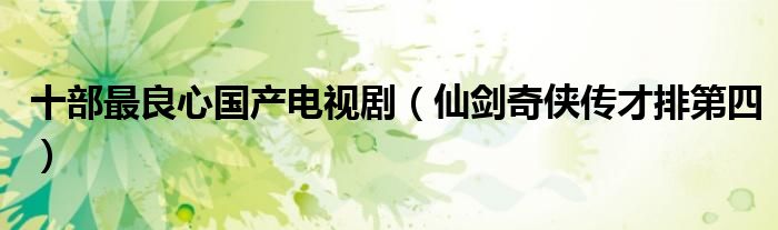 十部最良心国产电视剧（仙剑奇侠传才排第四）