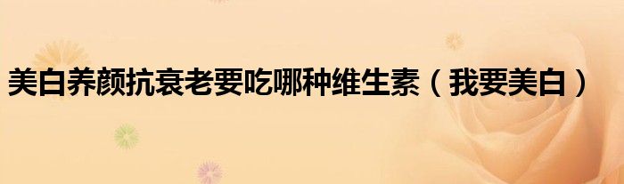 美白养颜抗衰老要吃哪种维生素（我要美白）