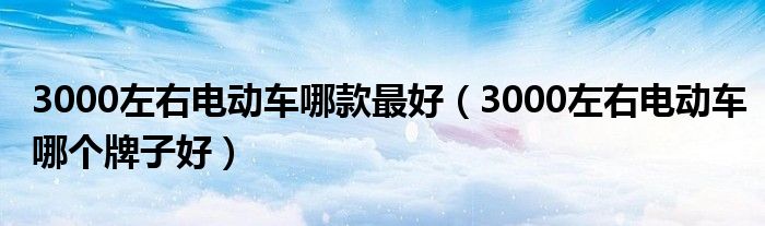 3000左右电动车哪款最好（3000左右电动车哪个牌子好）