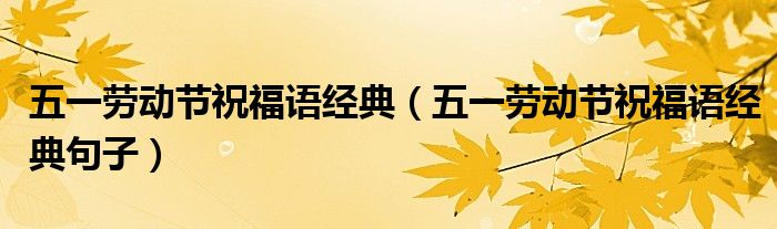 五一劳动节祝福语经典（五一劳动节祝福语经典句子）