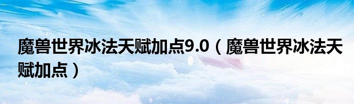 魔兽世界冰法天赋加点9.0（魔兽世界冰法天赋加点）