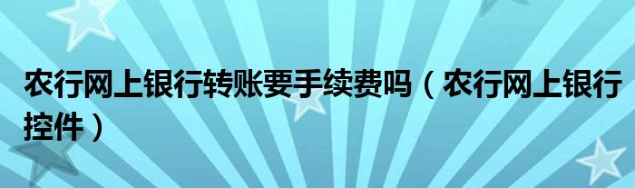 农行网上银行转账要手续费吗（农行网上银行控件）