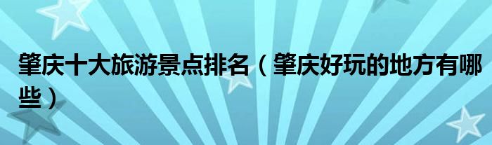 肇庆十大旅游景点排名（肇庆好玩的地方有哪些）