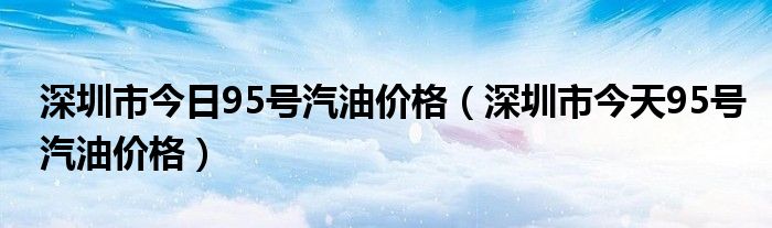 深圳市今日95号汽油价格（深圳市今天95号汽油价格）
