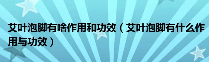 艾叶泡脚有啥作用和功效（艾叶泡脚有什么作用与功效）