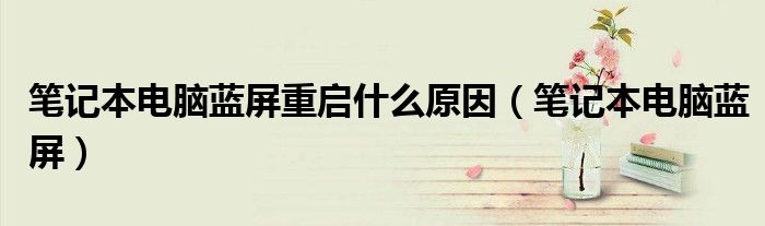 笔记本电脑蓝屏重启什么原因（笔记本电脑蓝屏）