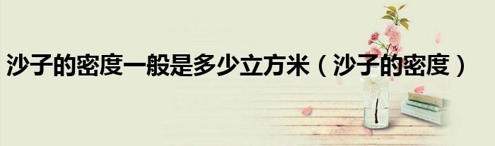 沙子的密度一般是多少立方米（沙子的密度）