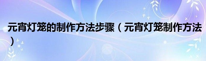 元宵灯笼的制作方法步骤（元宵灯笼制作方法）