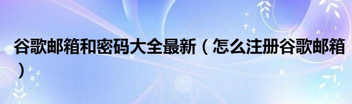 谷歌邮箱和密码大全最新（怎么注册谷歌邮箱）
