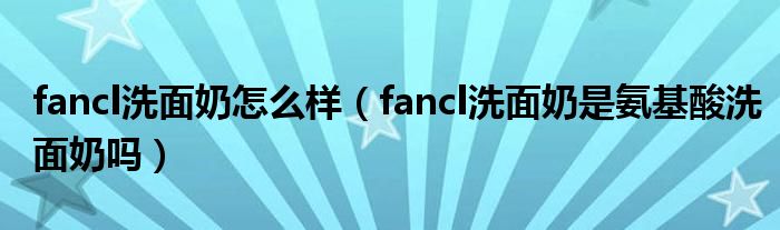 fancl洗面奶怎么样（fancl洗面奶是氨基酸洗面奶吗）