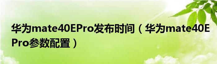 华为mate40EPro发布时间（华为mate40EPro参数配置）