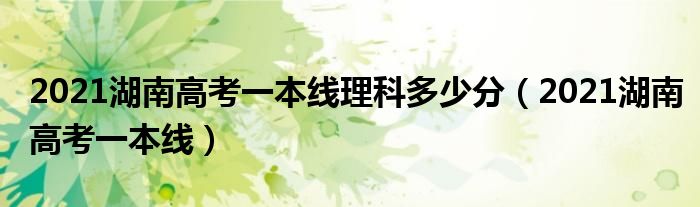 2021湖南高考一本线理科多少分（2021湖南高考一本线）