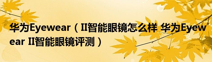 华为Eyewear（II智能眼镜怎么样 华为Eyewear II智能眼镜评测）