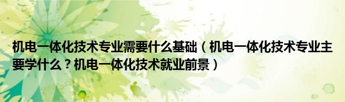 机电一体化技术专业需要什么基础（机电一体化技术专业主要学什么？机电一体化技术就业前景）