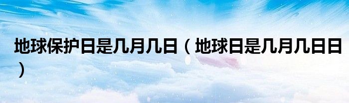 地球保护日是几月几日（地球日是几月几日日）