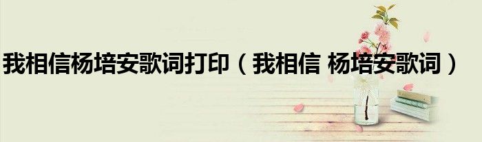 我相信杨培安歌词打印（我相信 杨培安歌词）