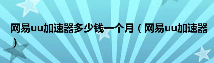网易uu加速器多少钱一个月（网易uu加速器）