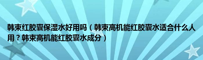 韩束红胶囊保湿水好用吗（韩束高机能红胶囊水适合什么人用？韩束高机能红胶囊水成分）