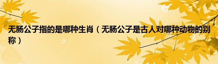无肠公子指的是哪种生肖（无肠公子是古人对哪种动物的别称）