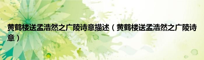 黄鹤楼送孟浩然之广陵诗意描述（黄鹤楼送孟浩然之广陵诗意）