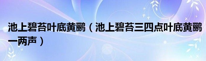 池上碧苔叶底黄鹂（池上碧苔三四点叶底黄鹂一两声）