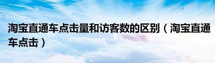 淘宝直通车点击量和访客数的区别（淘宝直通车点击）