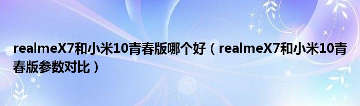 realmeX7和小米10青春版哪个好（realmeX7和小米10青春版参数对比）