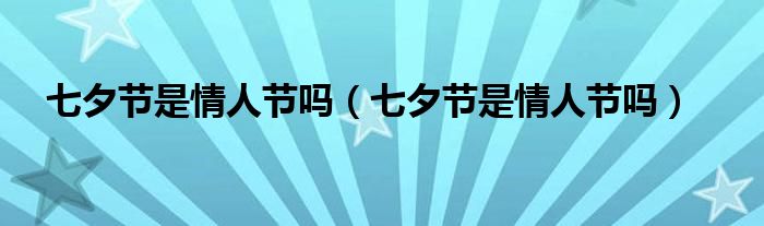 七夕节是情人节吗（七夕节是情人节吗）
