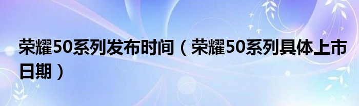 荣耀50系列发布时间（荣耀50系列具体上市日期）