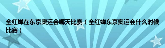 全红婵在东京奥运会哪天比赛（全红婵东京奥运会什么时候比赛）