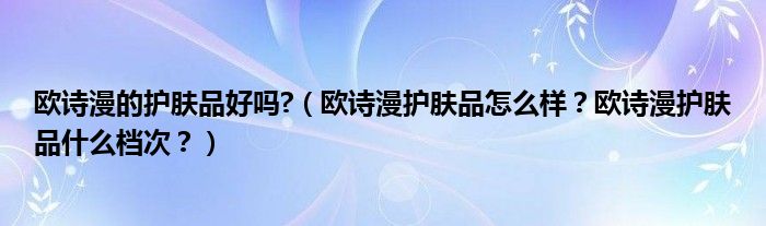 欧诗漫的护肤品好吗?（欧诗漫护肤品怎么样？欧诗漫护肤品什么档次？）